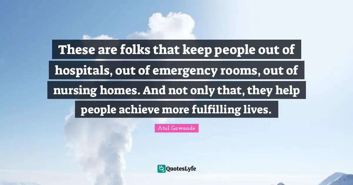 These are folks that keep people out of hospitals, out of emergency rooms, out of nursing homes. And not only that, they help people achieve more fulfilling lives.