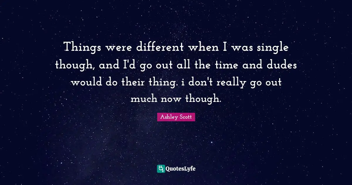 Things were different when I was single though, and I'd go out all the time and dudes would do their thing. i don't really go out much now though.