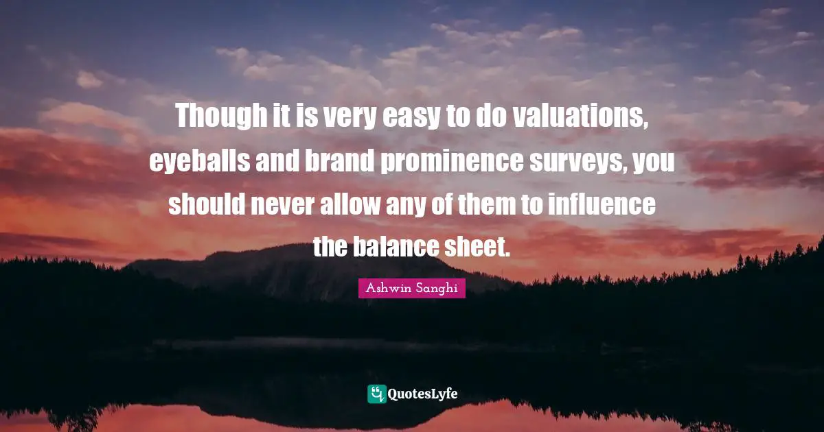 Surveys Quotes: "Though it is very easy to do valuations, eyeballs and brand prominence surveys, you should never allow any of them to influence the balance sheet."