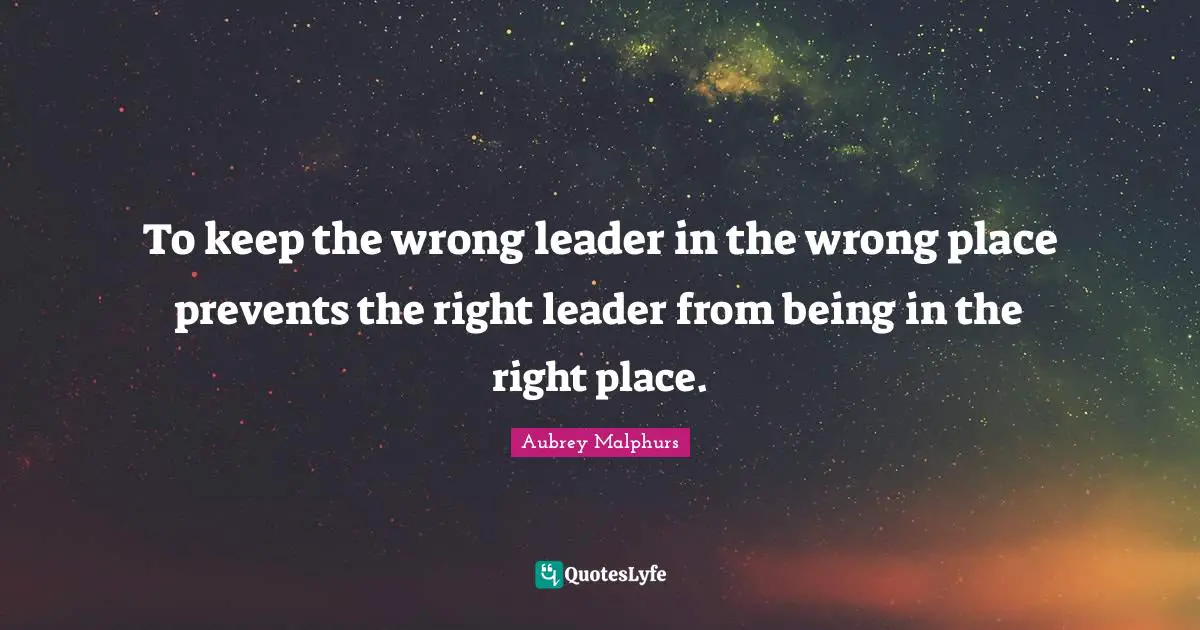 Be At The Right Place Quotes: "To keep the wrong leader in the wrong place prevents the right leader from being in the right place."
