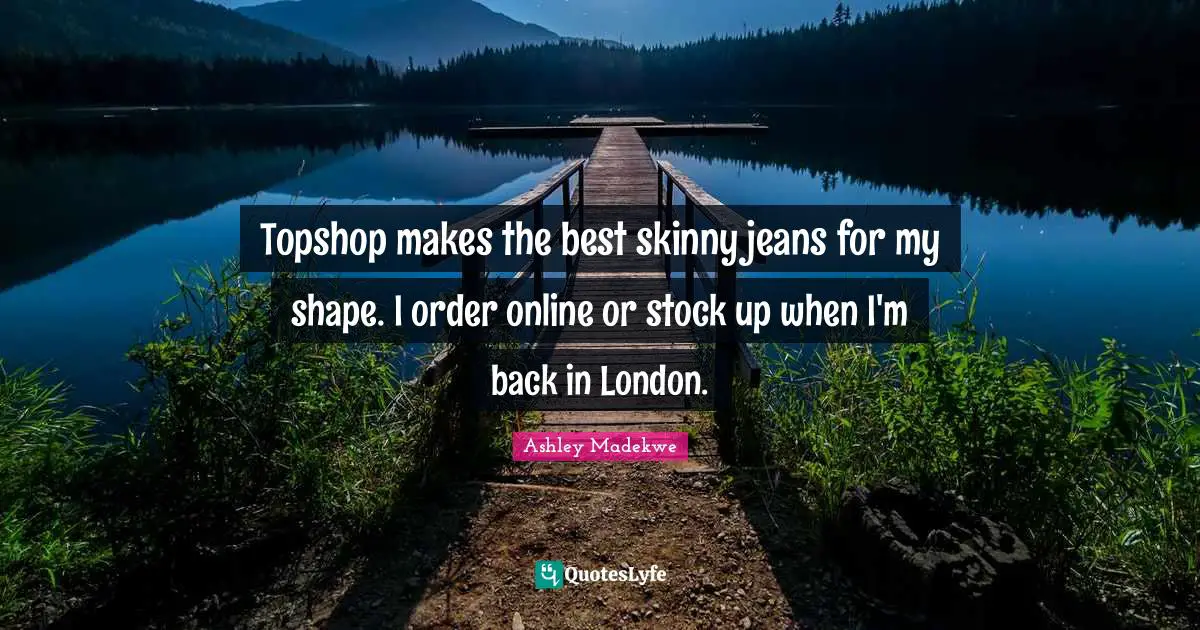 Ashley Madekwe Quotes: "Topshop makes the best skinny jeans for my shape. I order online or stock up when I'm back in London."