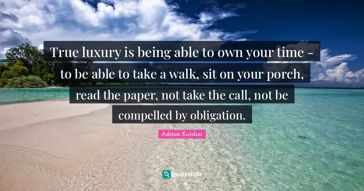 Luxury Quotes: "True luxury is being able to own your time - to be able to take a walk, sit on your porch, read the paper, not take the call, not be compelled by obligation."