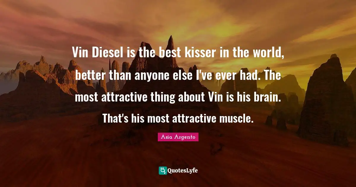 Vin Diesel is the best kisser in the world, better than anyone else I've ever had. The most attractive thing about Vin is his brain. That's his most attractive muscle.
