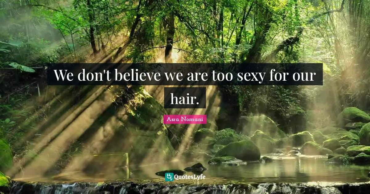 We don't believe we are too sexy for our hair.