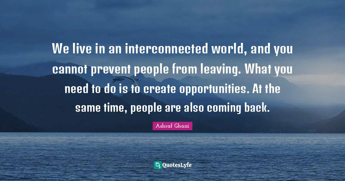Coming Back Quotes: "We live in an interconnected world, and you cannot prevent people from leaving. What you need to do is to create opportunities. At the same time, people are also coming back."