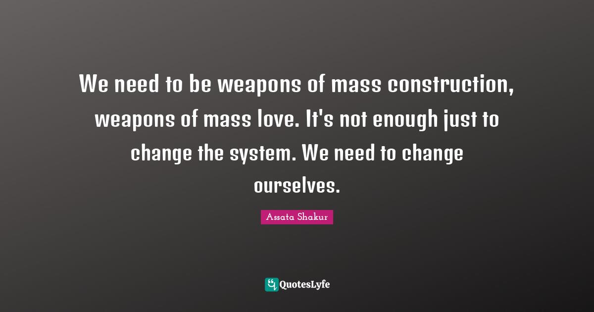 Mass Quotes: "We need to be weapons of mass construction, weapons of mass love. It's not enough just to change the system. We need to change ourselves."