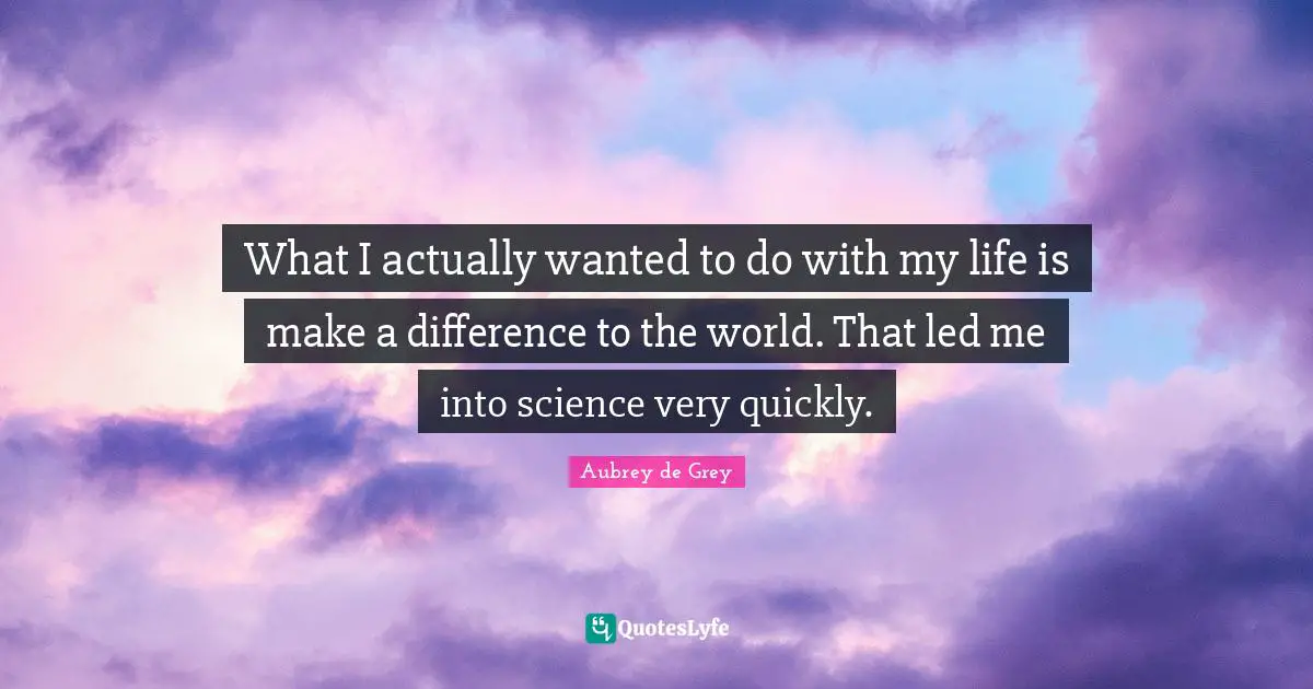 Aubrey De Grey Quotes: "What I actually wanted to do with my life is make a difference to the world. That led me into science very quickly."