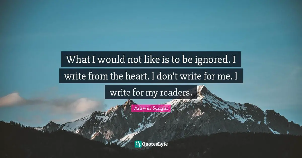 What I would not like is to be ignored. I write from the heart. I don't write for me. I write for my readers.
