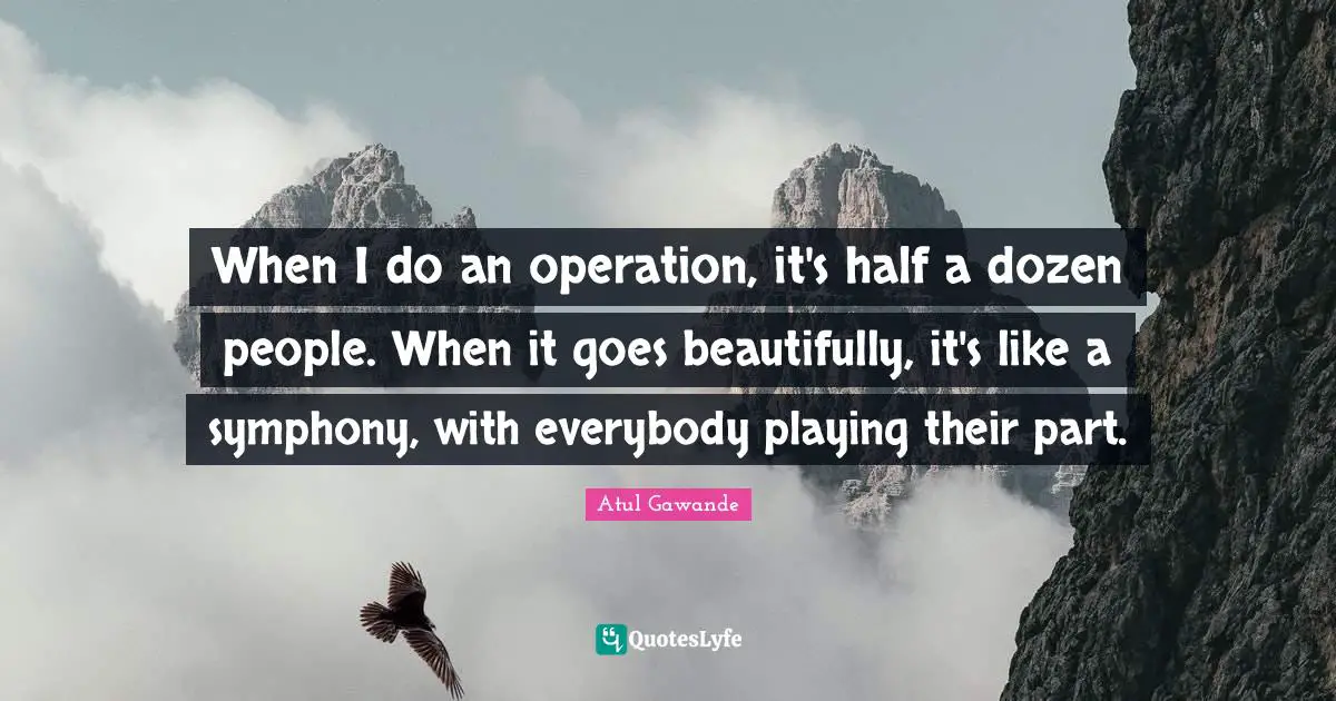 When I do an operation, it's half a dozen people. When it goes beautifully, it's like a symphony, with everybody playing their part.