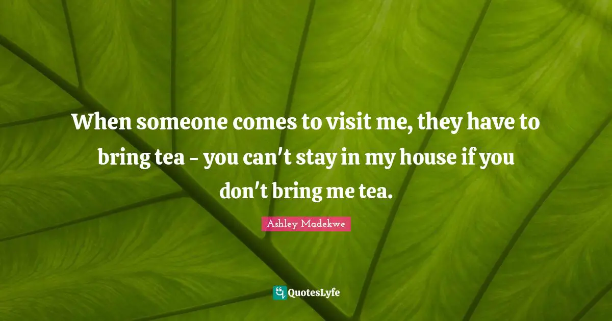 When someone comes to visit me, they have to bring tea - you can't stay in my house if you don't bring me tea.