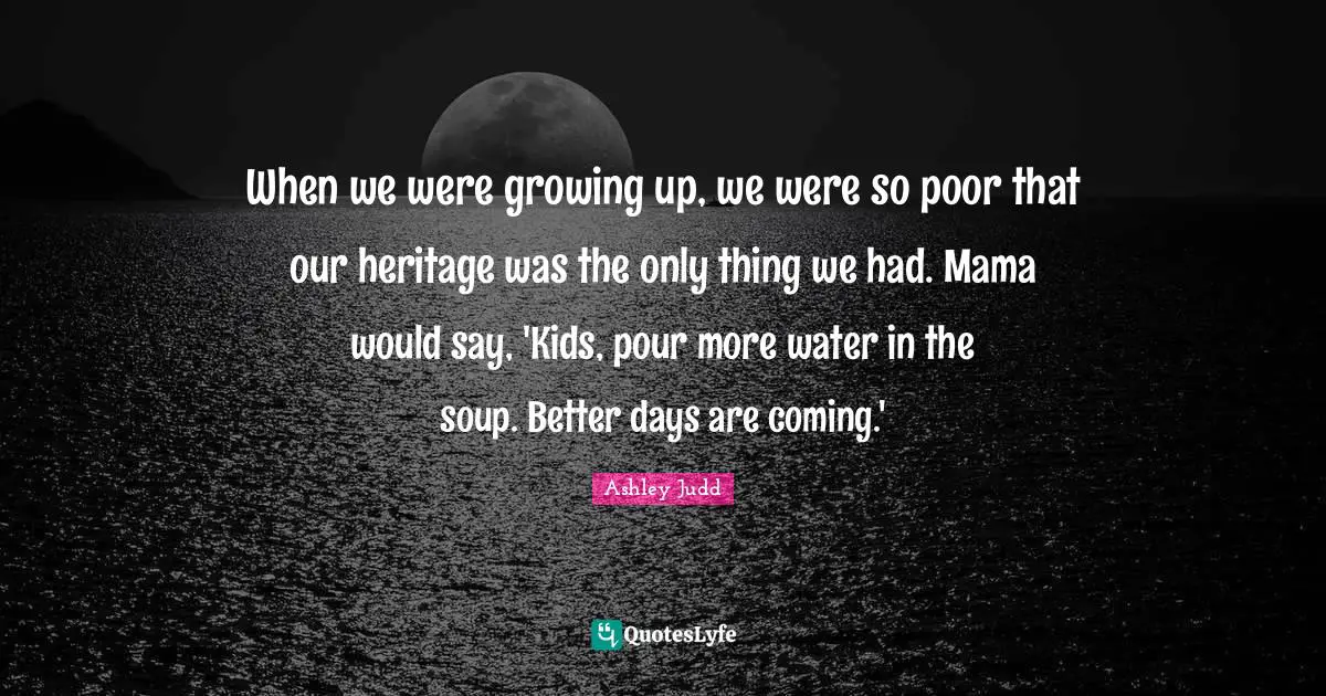 When we were growing up, we were so poor that our heritage was the only thing we had. Mama would say, 'Kids, pour more water in the soup. Better days are coming.'