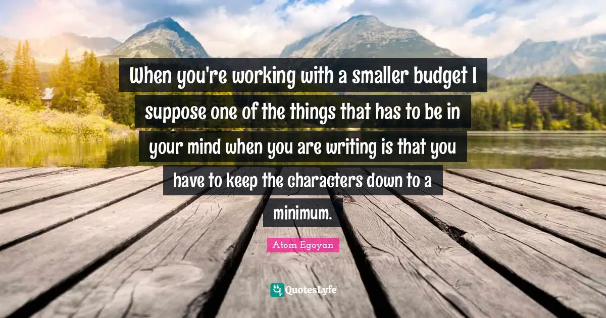 When you're working with a smaller budget I suppose one of the things that has to be in your mind when you are writing is that you have to keep the characters down to a minimum.