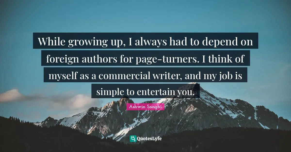 While growing up, I always had to depend on foreign authors for page-turners. I think of myself as a commercial writer, and my job is simple to entertain you.