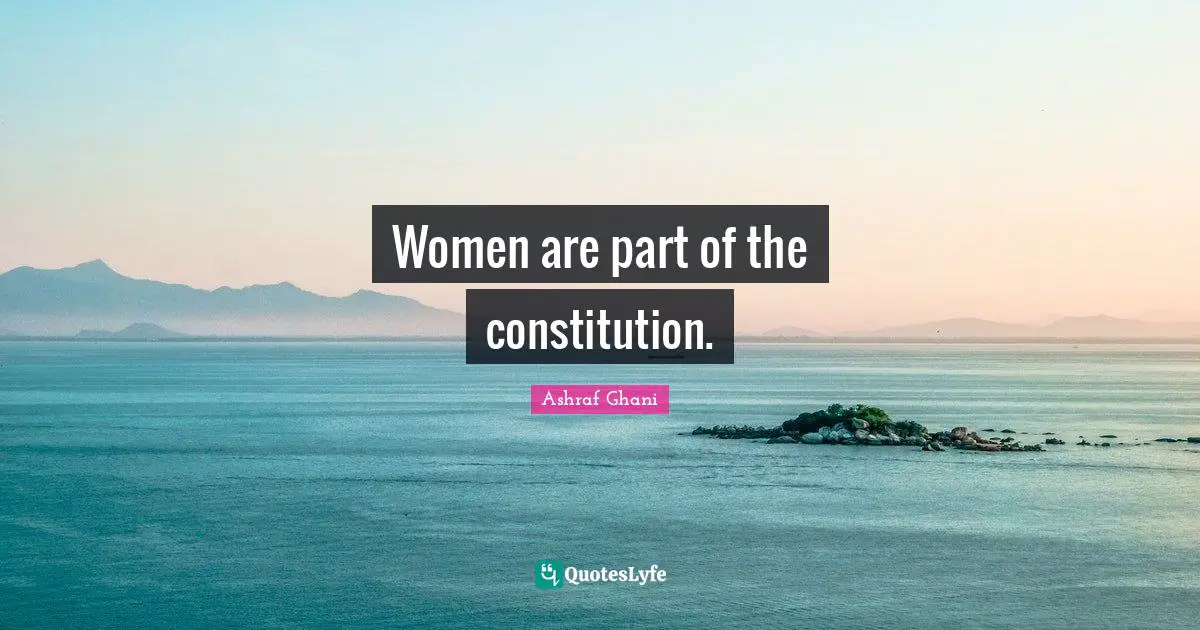 Ashraf Ghani Quotes: "Women are part of the constitution."