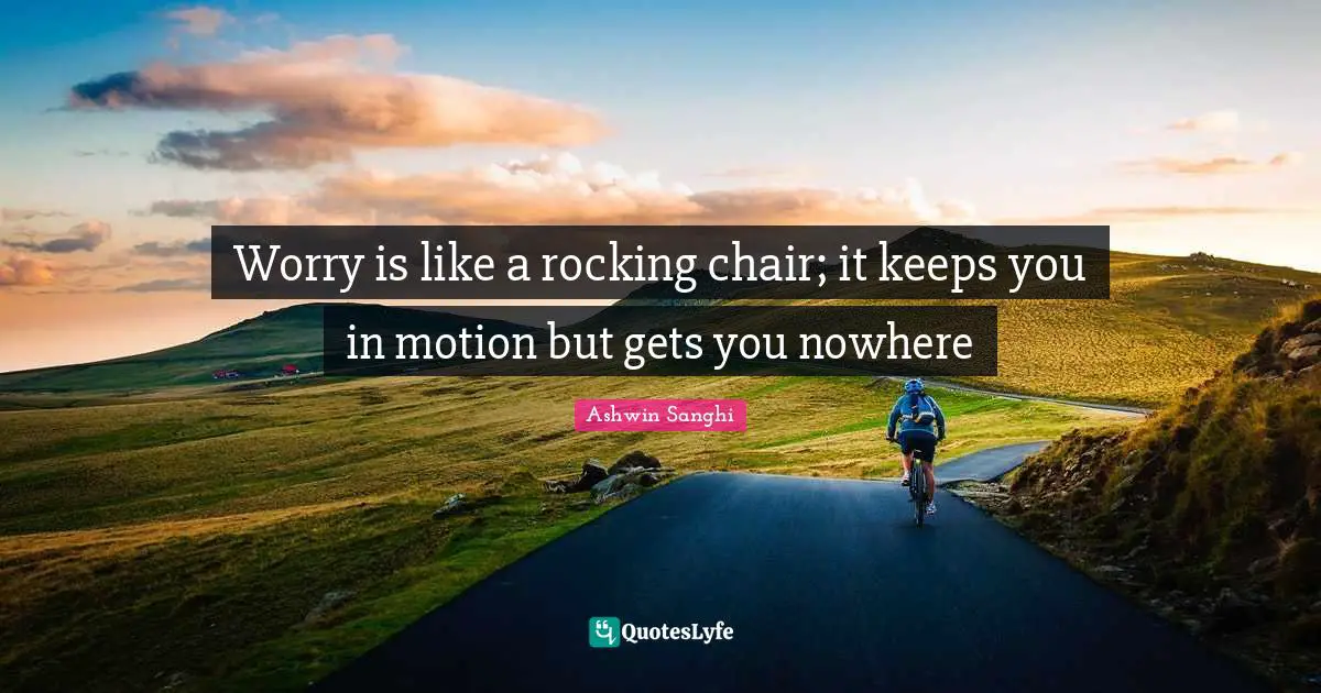 Worry is like a rocking chair; it keeps you in motion but gets you nowhere