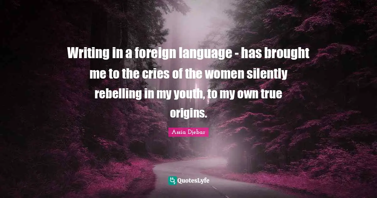 Foreign Language Quotes: "Writing in a foreign language - has brought me to the cries of the women silently rebelling in my youth, to my own true origins."
