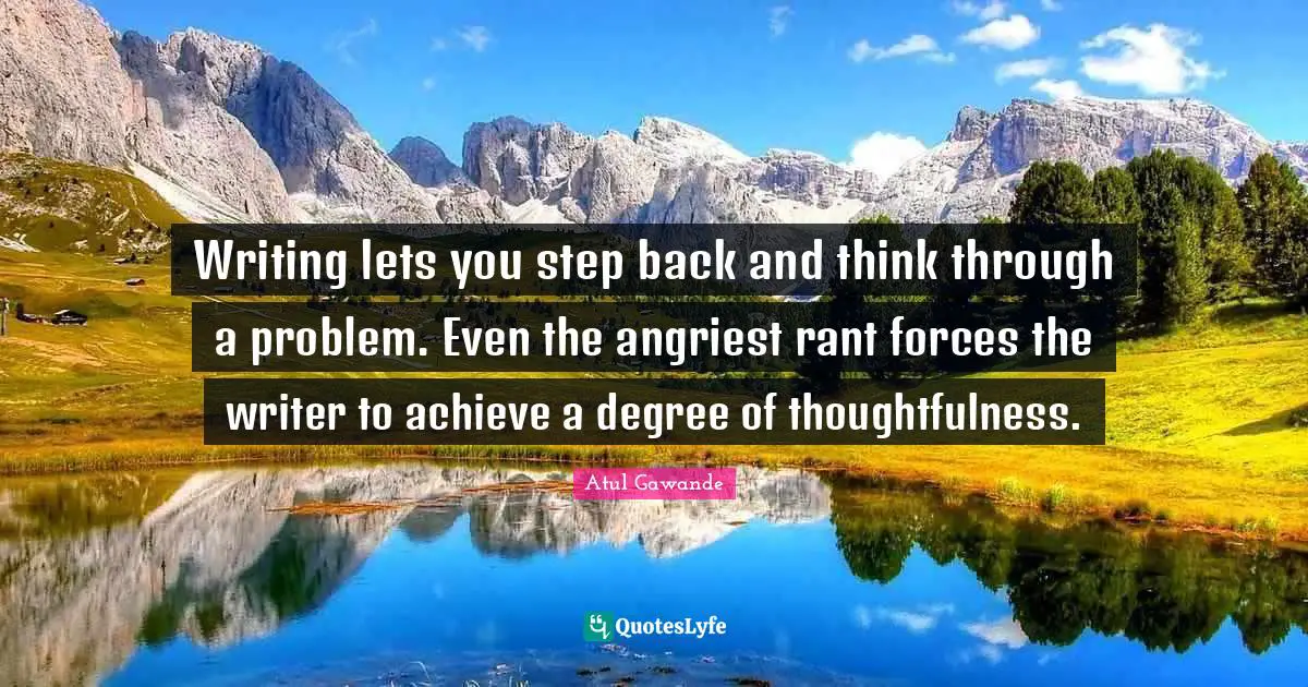 Writing lets you step back and think through a problem. Even the angriest rant forces the writer to achieve a degree of thoughtfulness.
