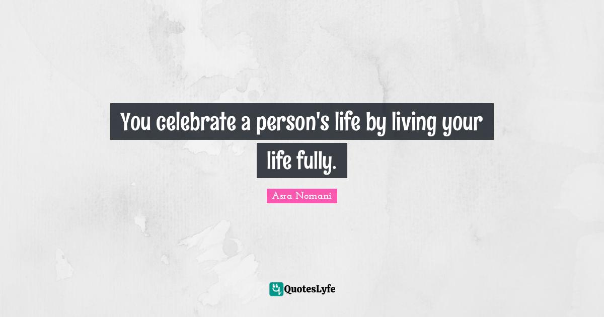 You celebrate a person's life by living your life fully.