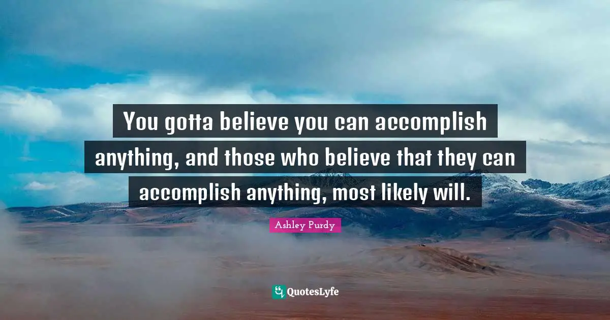 You Can Quotes: "You gotta believe you can accomplish anything, and those who believe that they can accomplish anything, most likely will."