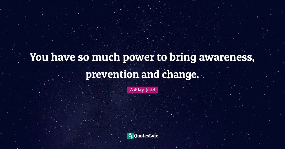You have so much power to bring awareness, prevention and change.