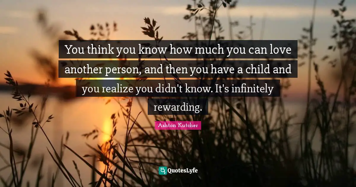You Think You Know Quotes: "You think you know how much you can love another person, and then you have a child and you realize you didn't know. It's infinitely rewarding."