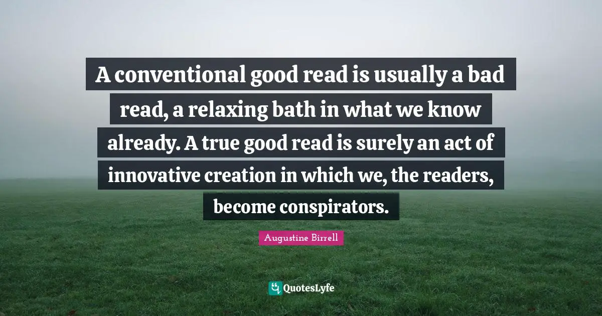 A conventional good read is usually a bad read, a relaxing bath in what we know already. A true good read is surely an act of innovative creation in which we, the readers, become conspirators.