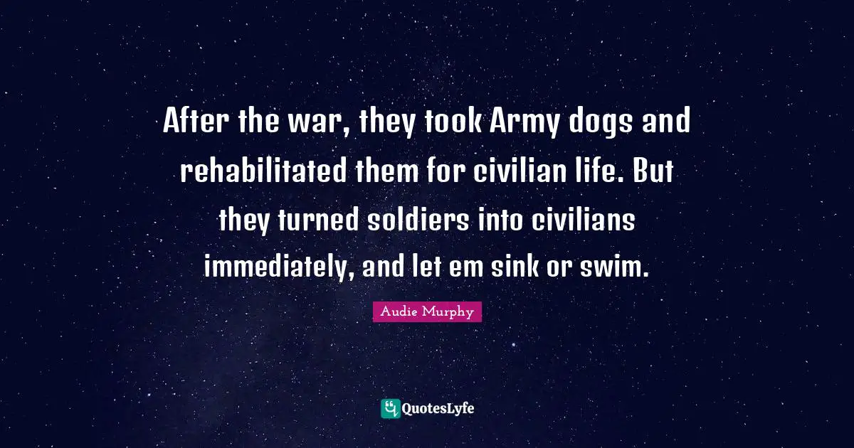 After the war, they took Army dogs and rehabilitated them for civilian life. But they turned soldiers into civilians immediately, and let em sink or swim.