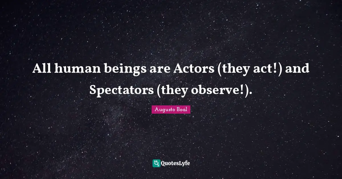 Actors Quotes: "All human beings are Actors (they act!) and Spectators (they observe!)."