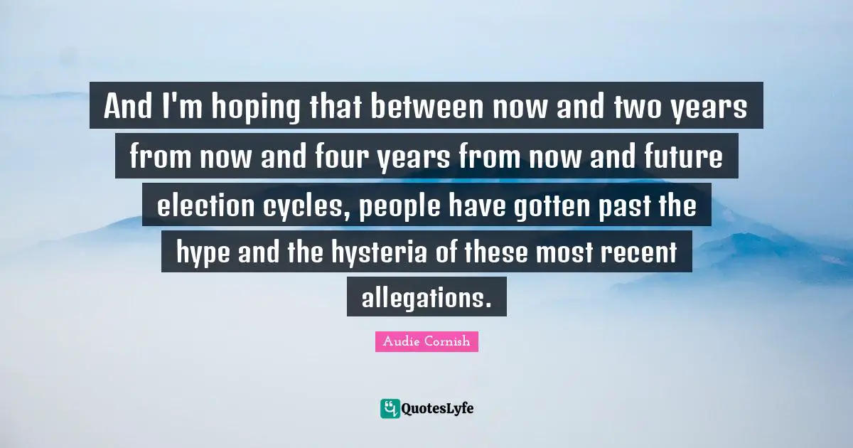 Allegations Quotes: "And I'm hoping that between now and two years from now and four years from now and future election cycles, people have gotten past the hype and the hysteria of these most recent allegations."