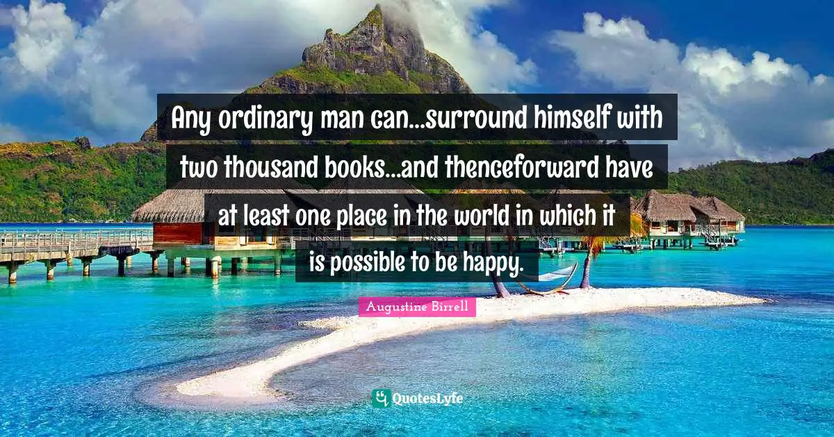 Any ordinary man can...surround himself with two thousand books...and thenceforward have at least one place in the world in which it is possible to be happy.