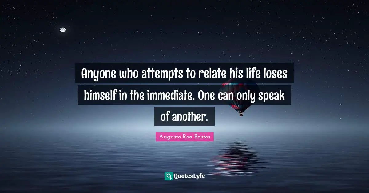 Relate Quotes: "Anyone who attempts to relate his life loses himself in the immediate. One can only speak of another."