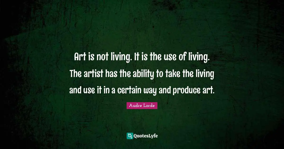 Art is not living. It is the use of living. The artist has the ability to take the living and use it in a certain way and produce art.