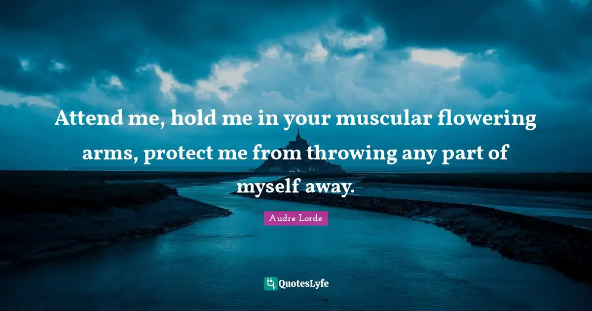 Attend me, hold me in your muscular flowering arms, protect me from throwing any part of myself away.