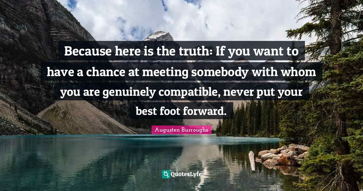 Because here is the truth: If you want to have a chance at meeting somebody with whom you are genuinely compatible, never put your best foot forward.