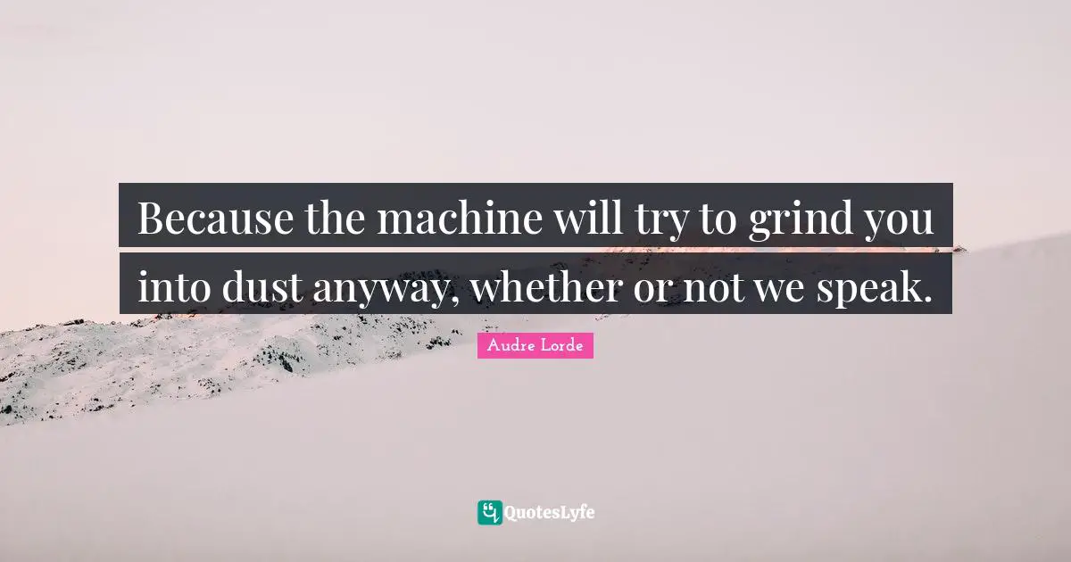 Grind Quotes: "Because the machine will try to grind you into dust anyway, whether or not we speak."