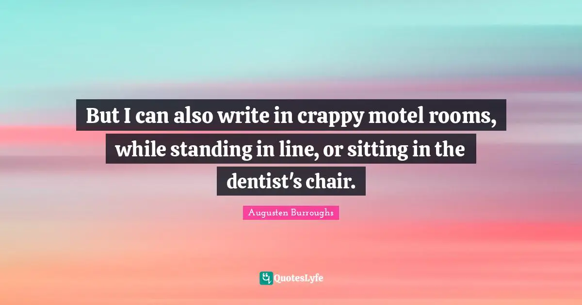 But I can also write in crappy motel rooms, while standing in line, or sitting in the dentist's chair.