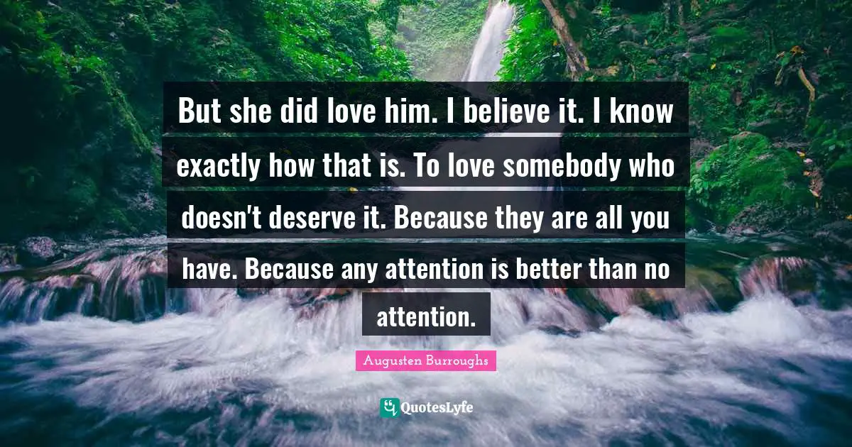 But she did love him. I believe it. I know exactly how that is. To love somebody who doesn't deserve it. Because they are all you have. Because any attention is better than no attention.