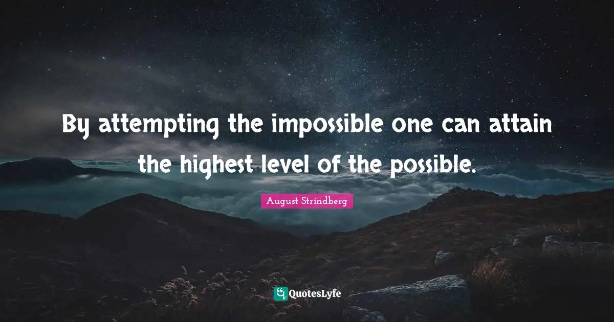 By attempting the impossible one can attain the highest level of the possible.