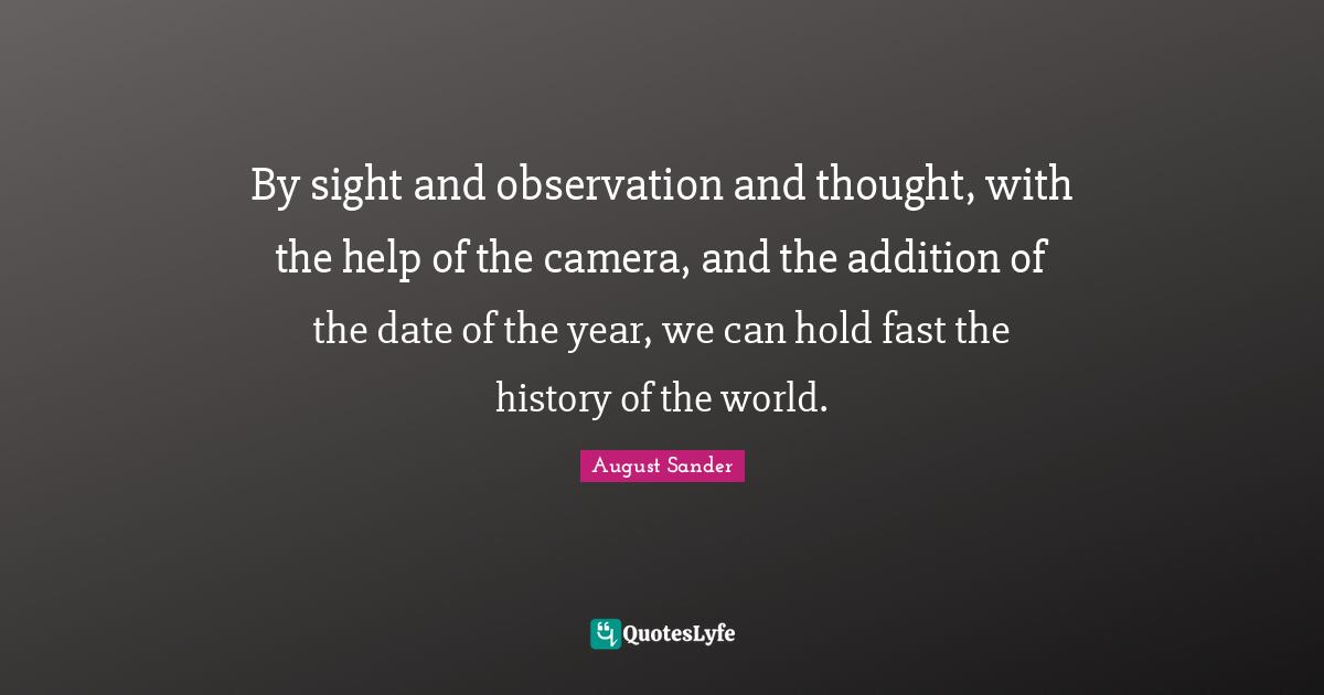 By sight and observation and thought, with the help of the camera, and the addition of the date of the year, we can hold fast the history of the world.