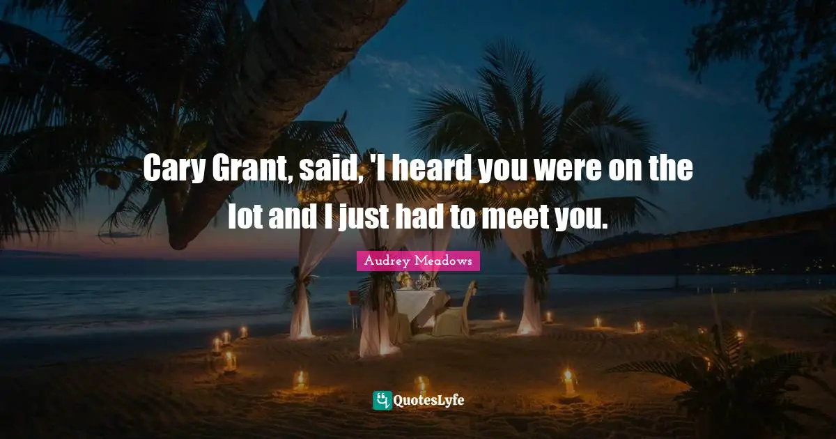 Audrey Meadows Quotes: "Cary Grant, said, 'I heard you were on the lot and I just had to meet you."