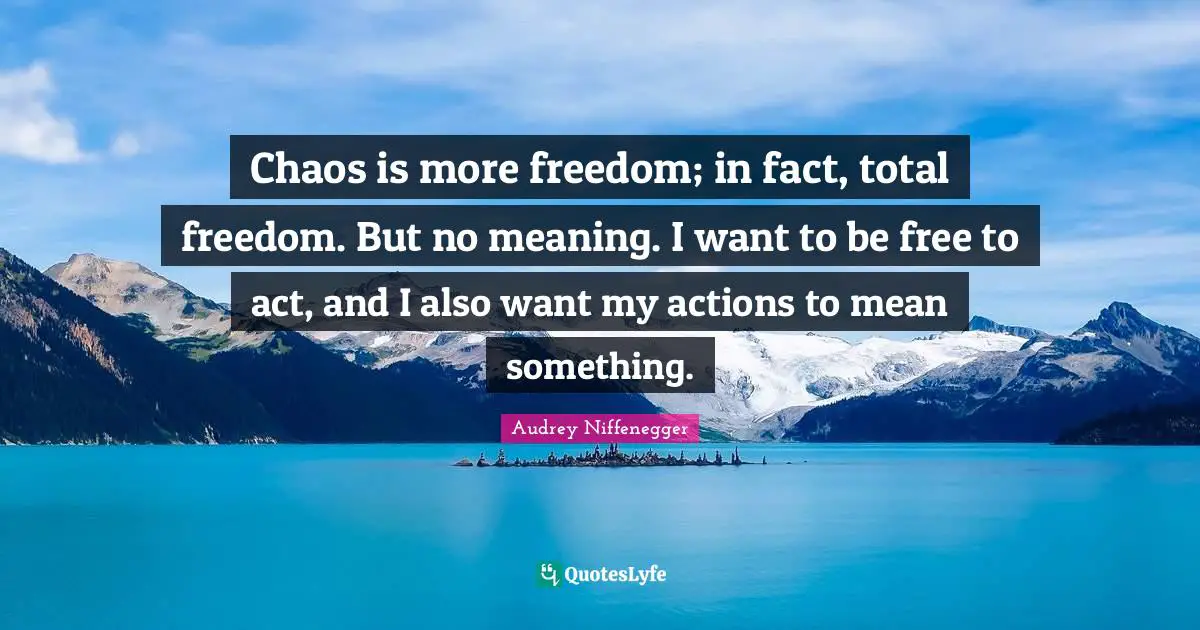 Chaos is more freedom; in fact, total freedom. But no meaning. I want to be free to act, and I also want my actions to mean something.