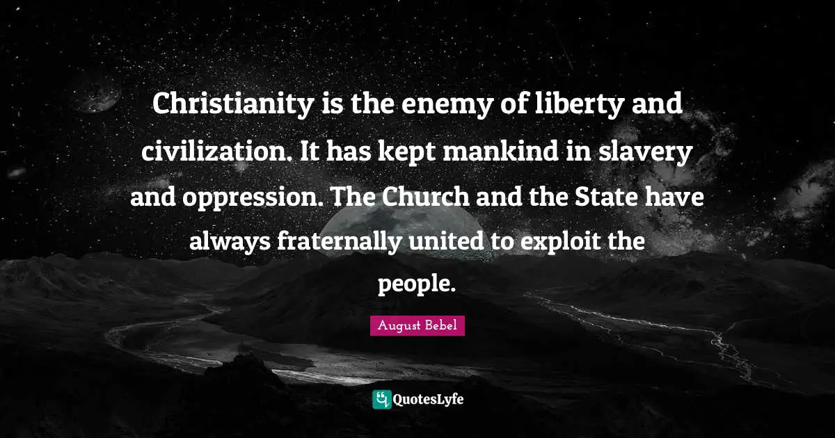 Christianity is the enemy of liberty and civilization. It has kept mankind in slavery and oppression. The Church and the State have always fraternally united to exploit the people.