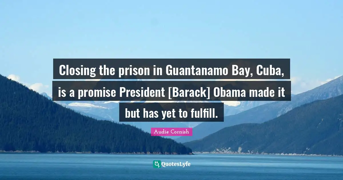 Guantanamo Bay Quotes: "Closing the prison in Guantanamo Bay, Cuba, is a promise President [Barack] Obama made it but has yet to fulfill."