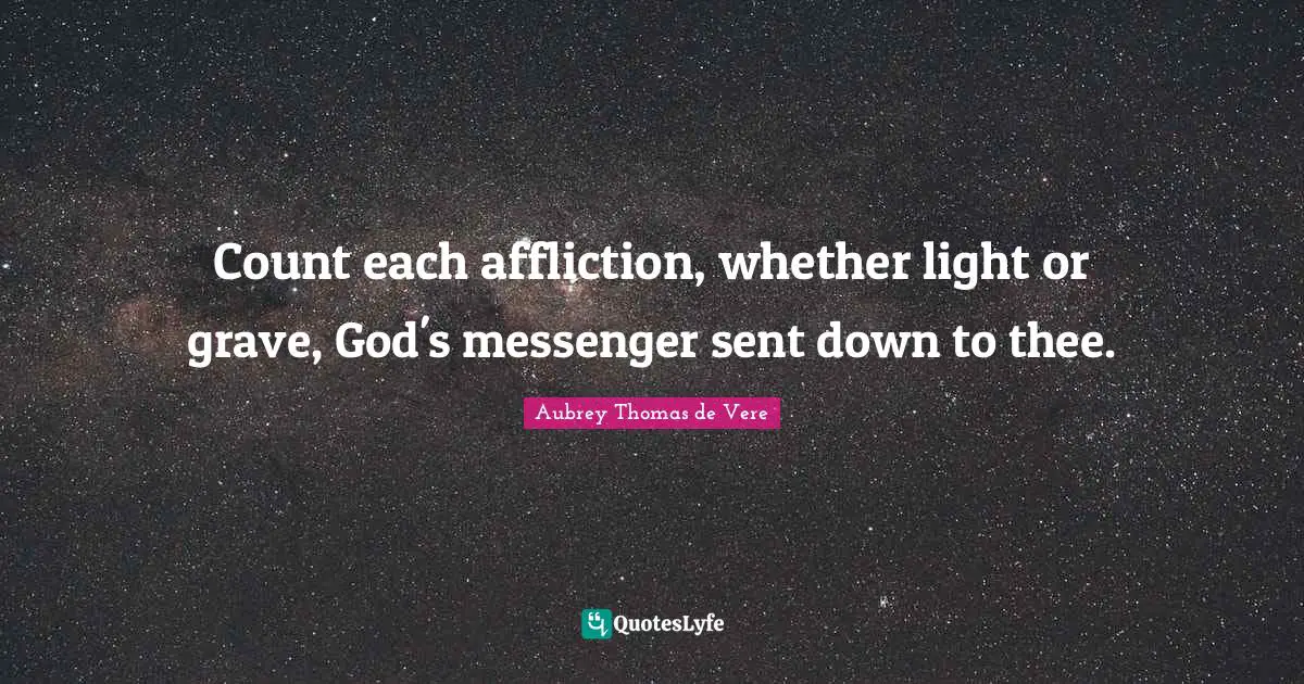 Count each affliction, whether light or grave, God's messenger sent down to thee.