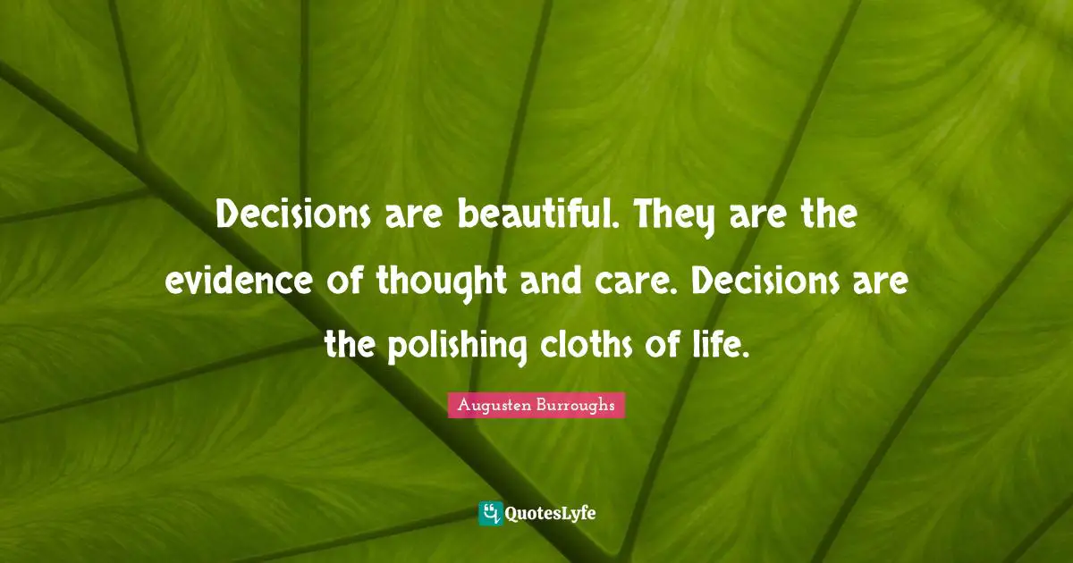 Decisions are beautiful. They are the evidence of thought and care. Decisions are the polishing cloths of life.