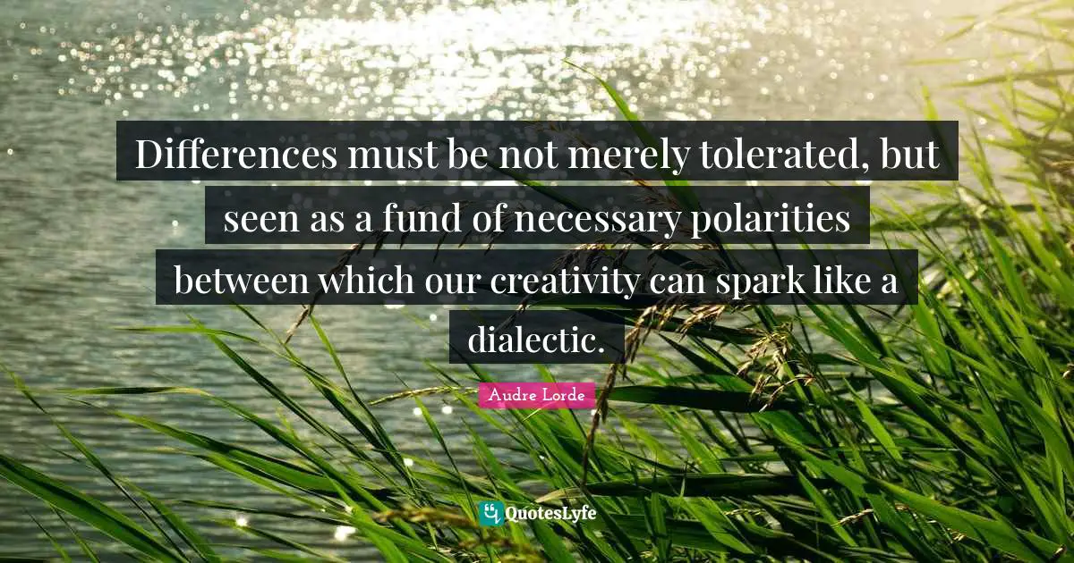 Differences must be not merely tolerated, but seen as a fund of necessary polarities between which our creativity can spark like a dialectic.