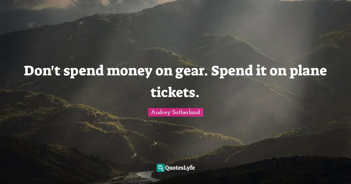 Don't spend money on gear. Spend it on plane tickets.