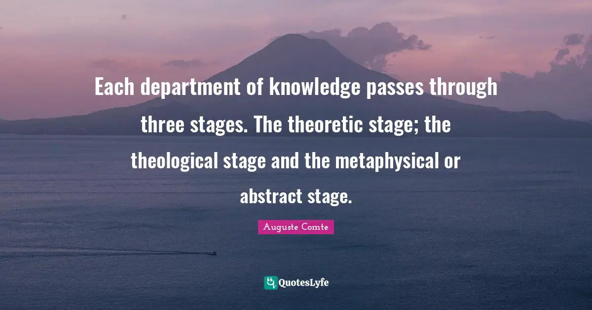 Each department of knowledge passes through three stages. The theoretic stage; the theological stage and the metaphysical or abstract stage.