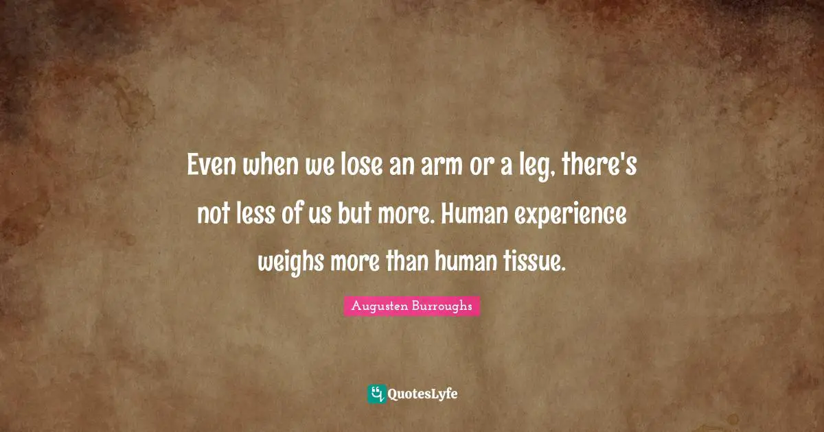 Tissues Quotes: "Even when we lose an arm or a leg, there's not less of us but more. Human experience weighs more than human tissue."