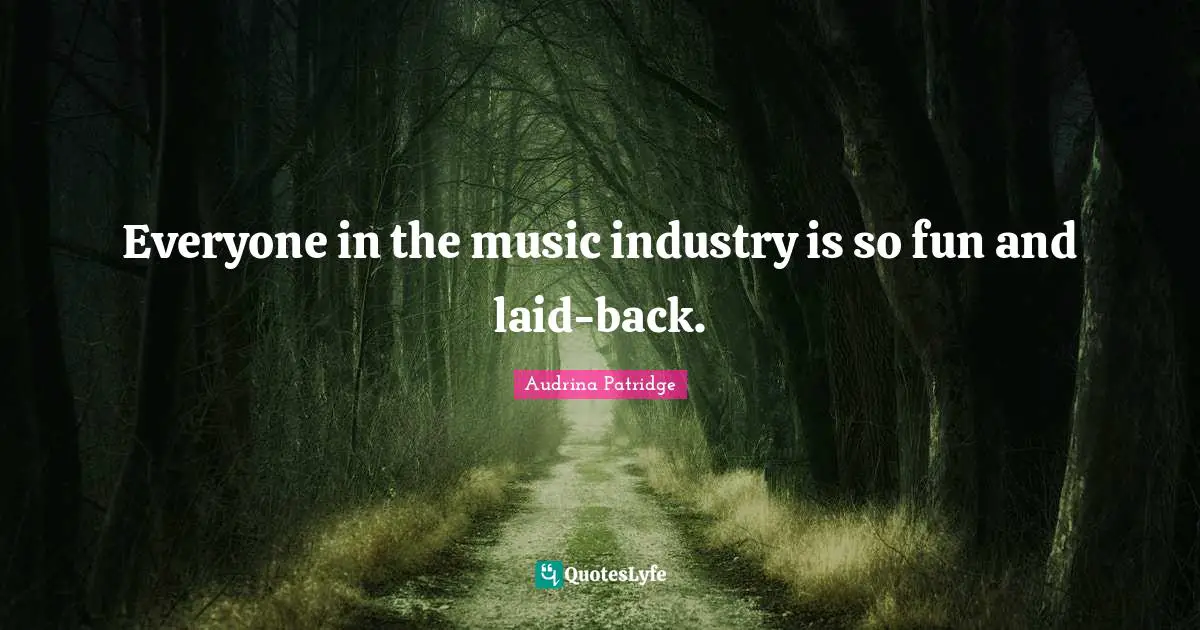 Everyone in the music industry is so fun and laid-back.